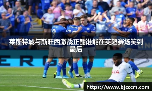 莱斯特城与斯旺西激战正酣谁能在英超赛场笑到最后