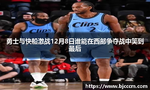 勇士与快船激战12月8日谁能在西部争夺战中笑到最后